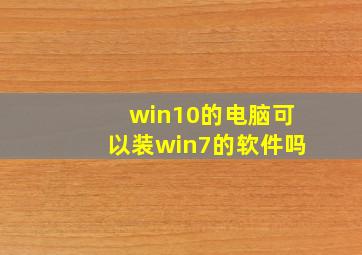 win10的电脑可以装win7的软件吗