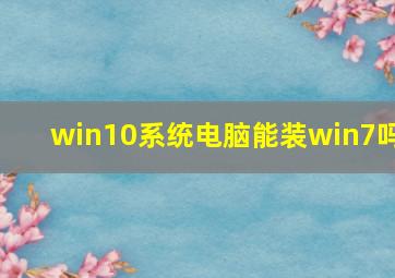 win10系统电脑能装win7吗