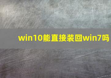 win10能直接装回win7吗