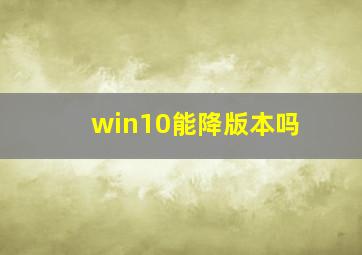 win10能降版本吗