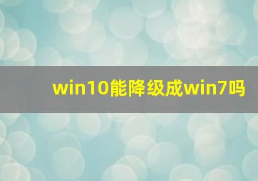 win10能降级成win7吗