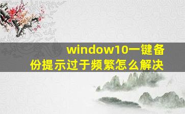 window10一键备份提示过于频繁怎么解决