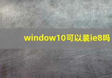 window10可以装ie8吗