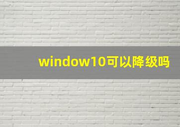 window10可以降级吗