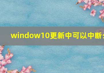 window10更新中可以中断么