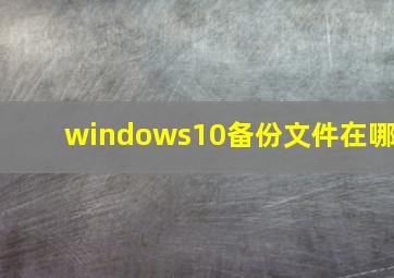 windows10备份文件在哪