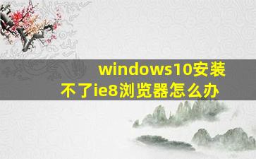 windows10安装不了ie8浏览器怎么办