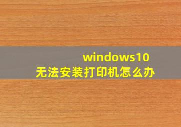 windows10无法安装打印机怎么办