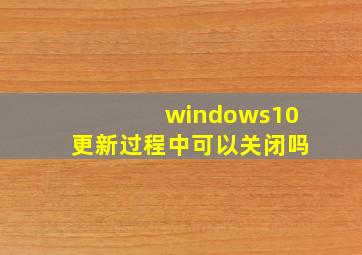 windows10更新过程中可以关闭吗