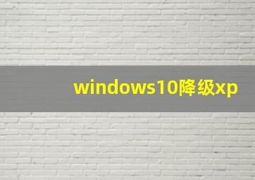 windows10降级xp