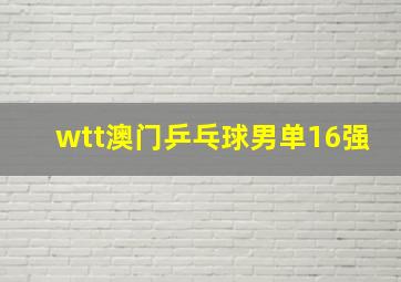 wtt澳门乒乓球男单16强