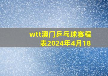 wtt澳门乒乓球赛程表2024年4月18