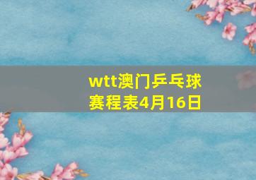 wtt澳门乒乓球赛程表4月16日