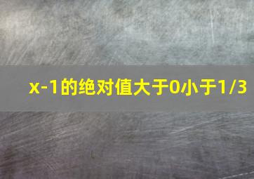 x-1的绝对值大于0小于1/3