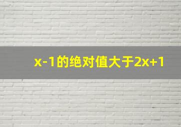 x-1的绝对值大于2x+1