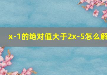 x-1的绝对值大于2x-5怎么解