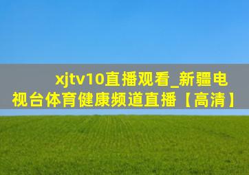 xjtv10直播观看_新疆电视台体育健康频道直播【高清】