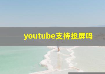 youtube支持投屏吗