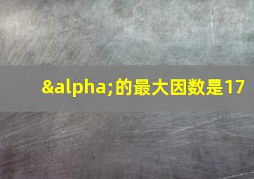 α的最大因数是17