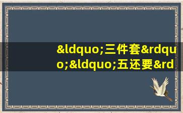 “三件套”“五还要”