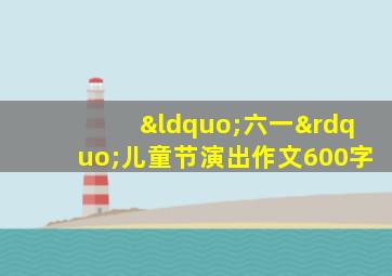 “六一”儿童节演出作文600字