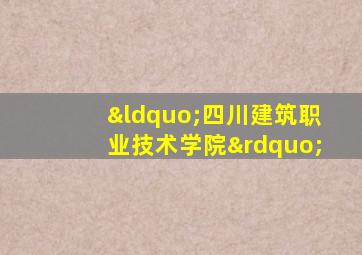 “四川建筑职业技术学院”