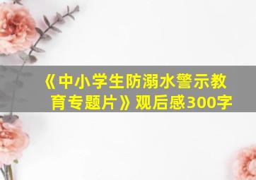 《中小学生防溺水警示教育专题片》观后感300字