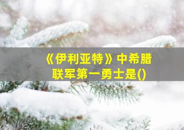 《伊利亚特》中希腊联军第一勇士是()