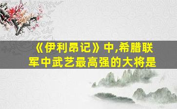 《伊利昂记》中,希腊联军中武艺最高强的大将是