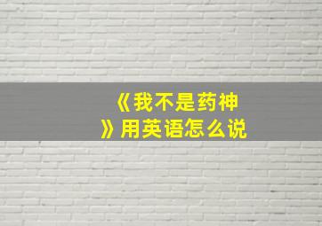 《我不是药神》用英语怎么说