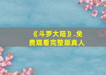 《斗罗大陆》.免费观看完整版真人