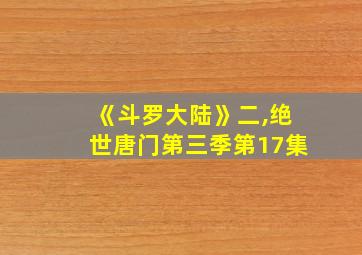 《斗罗大陆》二,绝世唐门第三季第17集