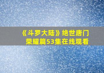 《斗罗大陆》绝世唐门荣耀篇53集在线观看