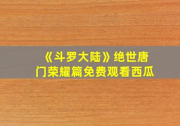 《斗罗大陆》绝世唐门荣耀篇免费观看西瓜