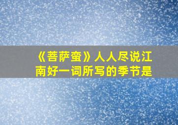 《菩萨蛮》人人尽说江南好一词所写的季节是