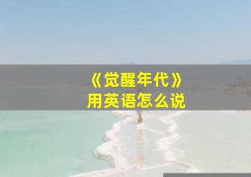 《觉醒年代》用英语怎么说