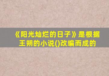 《阳光灿烂的日子》是根据王朔的小说()改编而成的