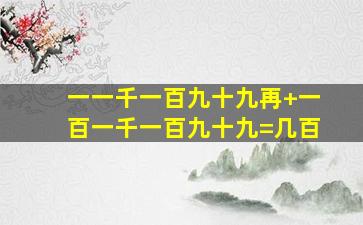 一一千一百九十九再+一百一千一百九十九=几百