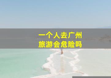 一个人去广州旅游会危险吗