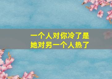 一个人对你冷了是她对另一个人热了