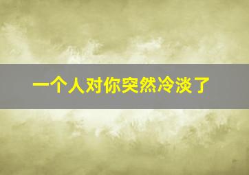 一个人对你突然冷淡了