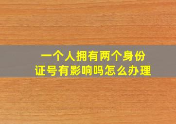 一个人拥有两个身份证号有影响吗怎么办理