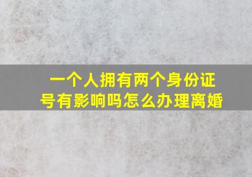 一个人拥有两个身份证号有影响吗怎么办理离婚