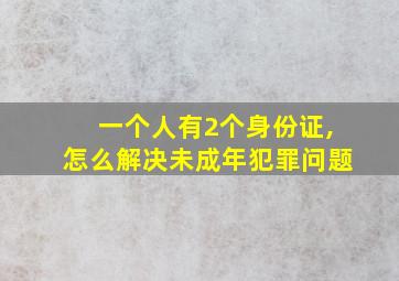 一个人有2个身份证,怎么解决未成年犯罪问题