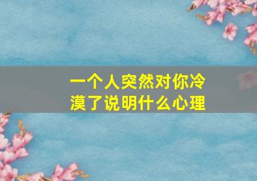 一个人突然对你冷漠了说明什么心理