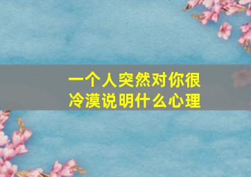 一个人突然对你很冷漠说明什么心理