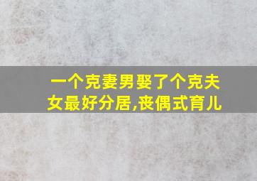 一个克妻男娶了个克夫女最好分居,丧偶式育儿