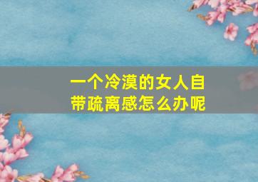 一个冷漠的女人自带疏离感怎么办呢