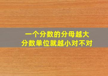 一个分数的分母越大分数单位就越小对不对