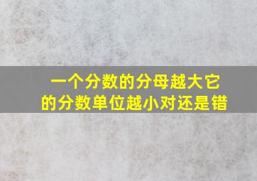 一个分数的分母越大它的分数单位越小对还是错